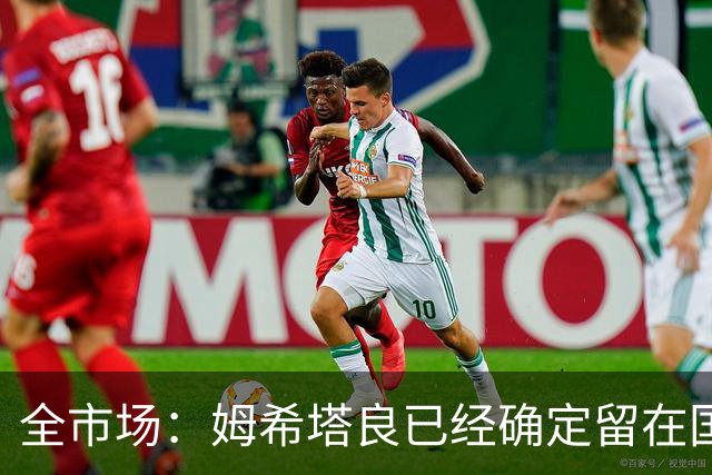 全市场：姆希塔良已经确定留在国米，德弗里正在考虑是否留下